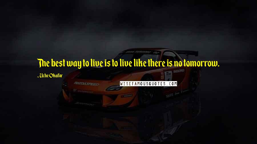 Uche Okafor Quotes: The best way to live is to live like there is no tomorrow.