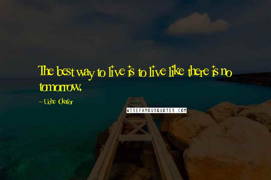 Uche Okafor Quotes: The best way to live is to live like there is no tomorrow.