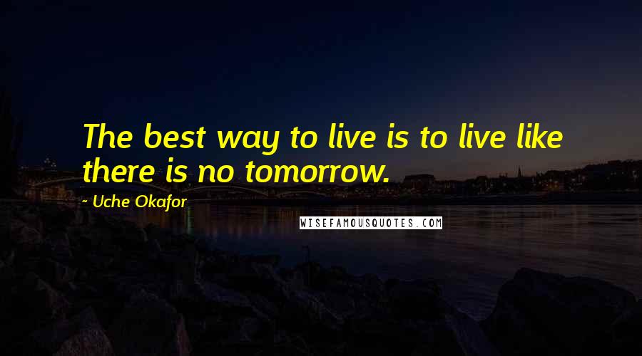 Uche Okafor Quotes: The best way to live is to live like there is no tomorrow.