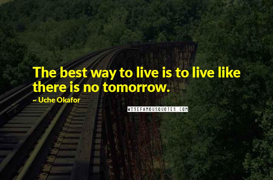 Uche Okafor Quotes: The best way to live is to live like there is no tomorrow.