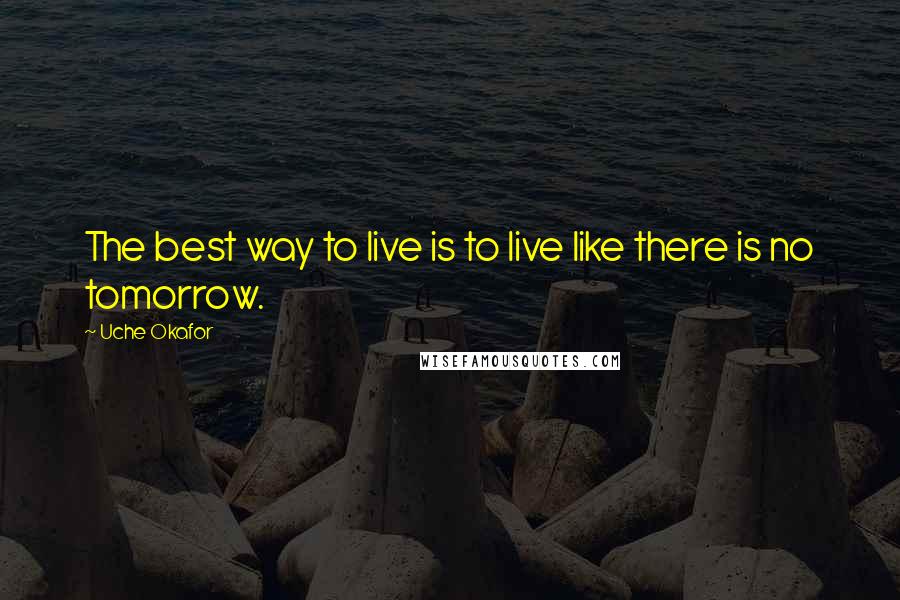 Uche Okafor Quotes: The best way to live is to live like there is no tomorrow.