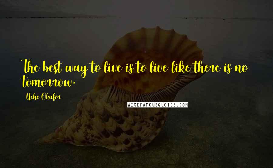 Uche Okafor Quotes: The best way to live is to live like there is no tomorrow.