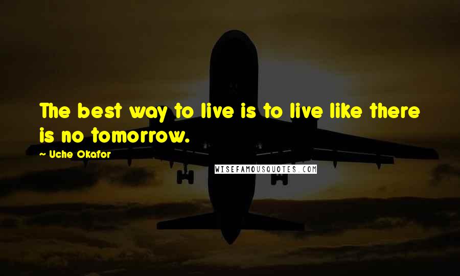 Uche Okafor Quotes: The best way to live is to live like there is no tomorrow.