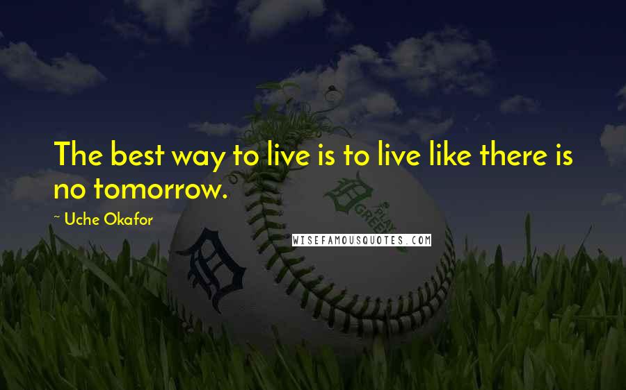 Uche Okafor Quotes: The best way to live is to live like there is no tomorrow.