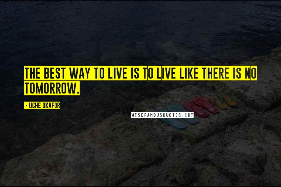 Uche Okafor Quotes: The best way to live is to live like there is no tomorrow.
