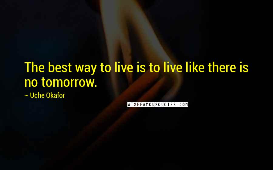 Uche Okafor Quotes: The best way to live is to live like there is no tomorrow.