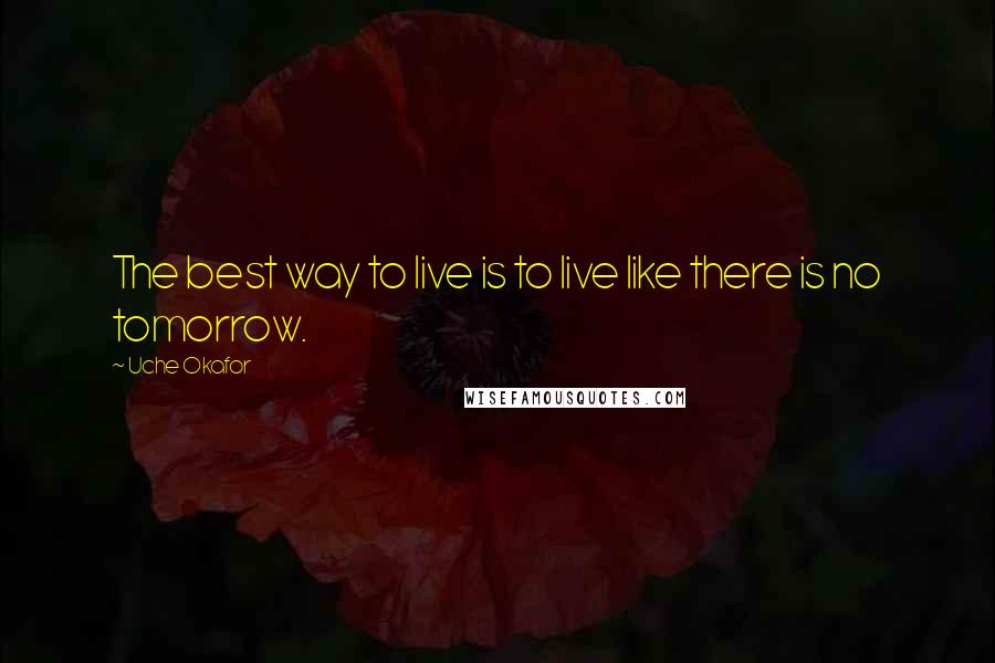 Uche Okafor Quotes: The best way to live is to live like there is no tomorrow.