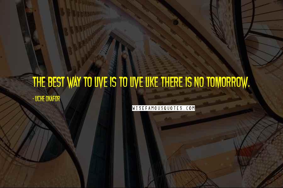 Uche Okafor Quotes: The best way to live is to live like there is no tomorrow.