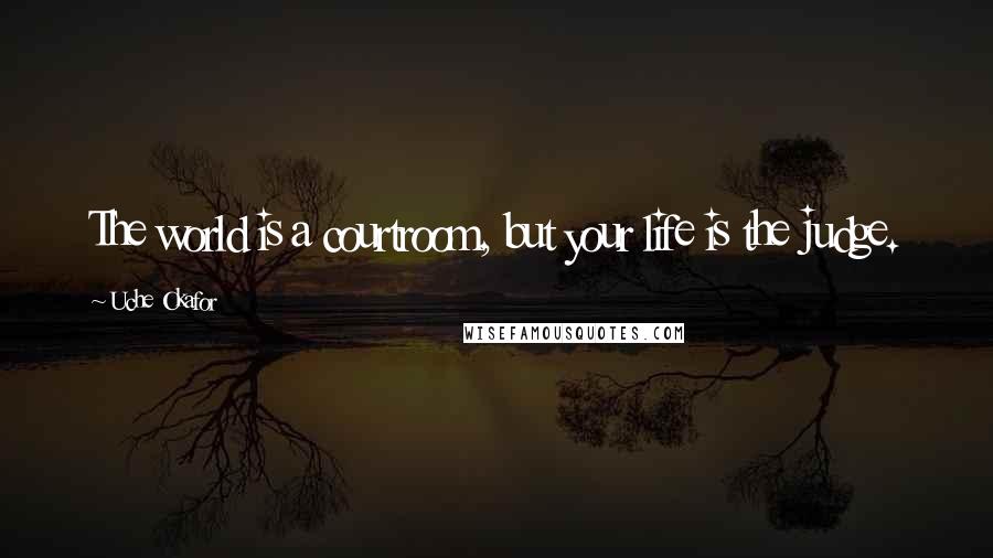 Uche Okafor Quotes: The world is a courtroom, but your life is the judge.