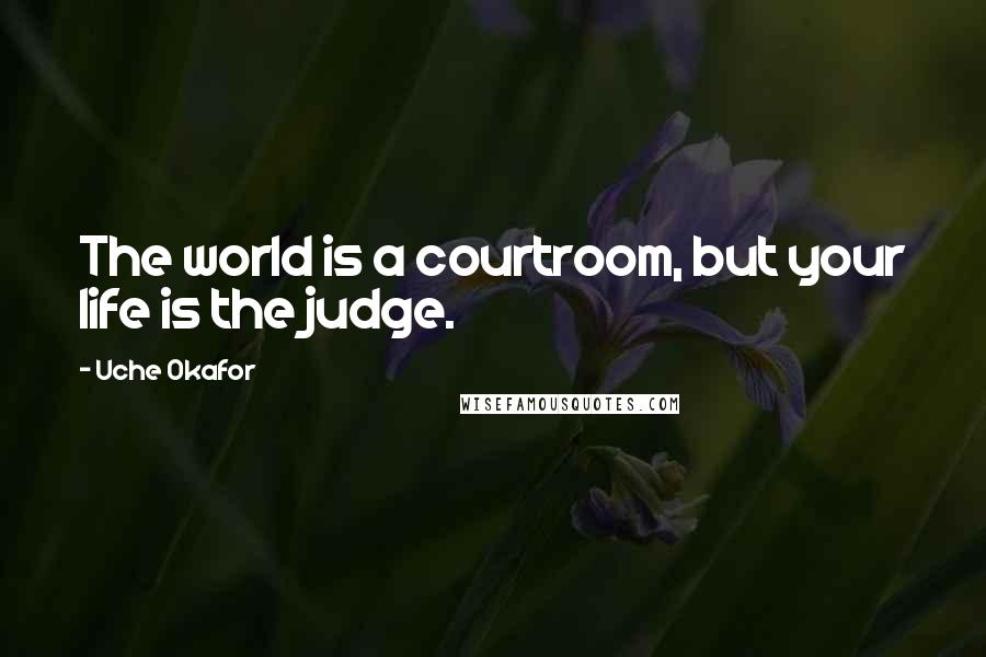 Uche Okafor Quotes: The world is a courtroom, but your life is the judge.