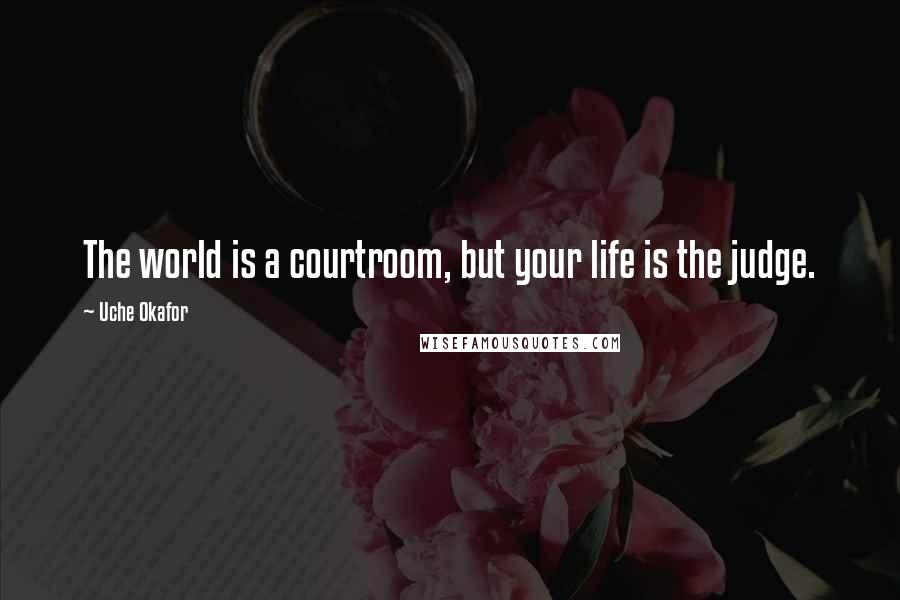 Uche Okafor Quotes: The world is a courtroom, but your life is the judge.