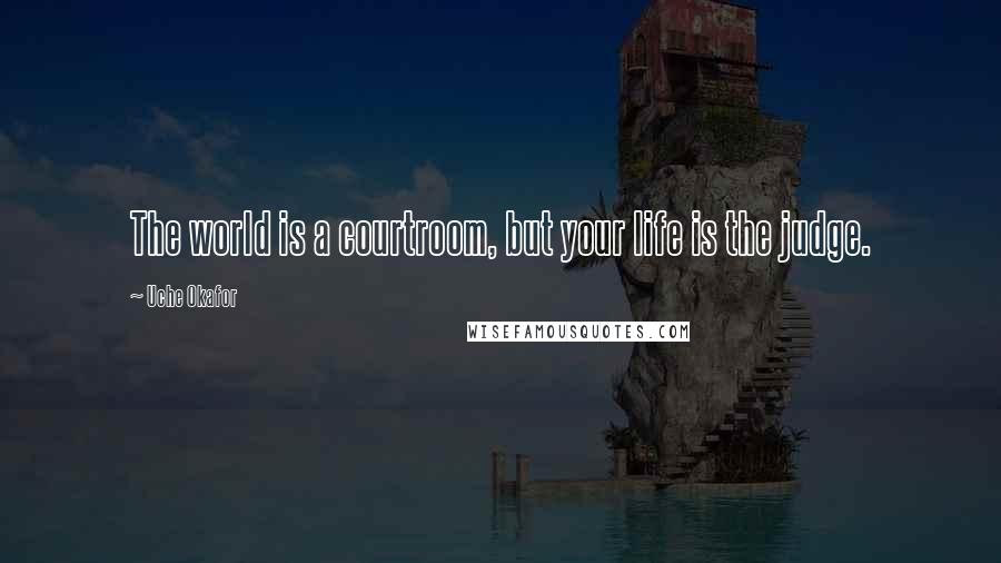 Uche Okafor Quotes: The world is a courtroom, but your life is the judge.