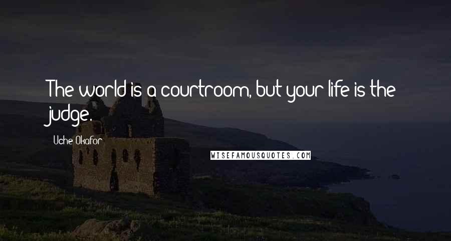 Uche Okafor Quotes: The world is a courtroom, but your life is the judge.