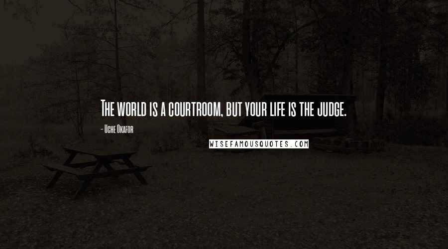 Uche Okafor Quotes: The world is a courtroom, but your life is the judge.