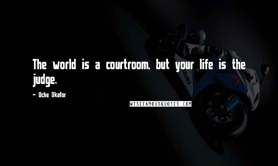 Uche Okafor Quotes: The world is a courtroom, but your life is the judge.