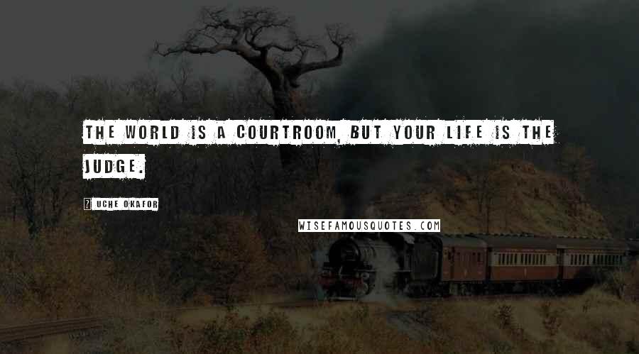 Uche Okafor Quotes: The world is a courtroom, but your life is the judge.