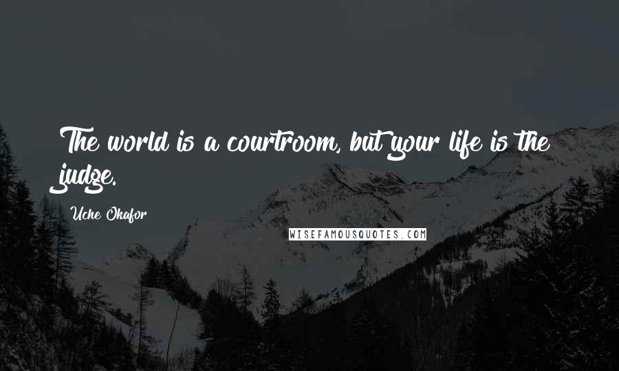 Uche Okafor Quotes: The world is a courtroom, but your life is the judge.