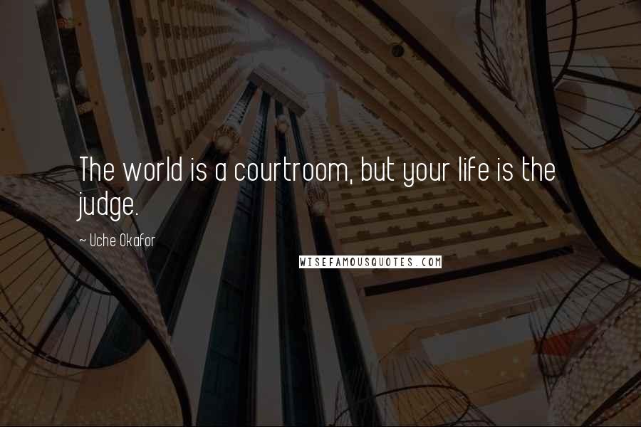 Uche Okafor Quotes: The world is a courtroom, but your life is the judge.