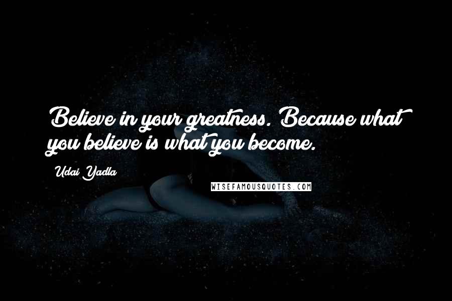 Udai Yadla Quotes: Believe in your greatness. Because what you believe is what you become.