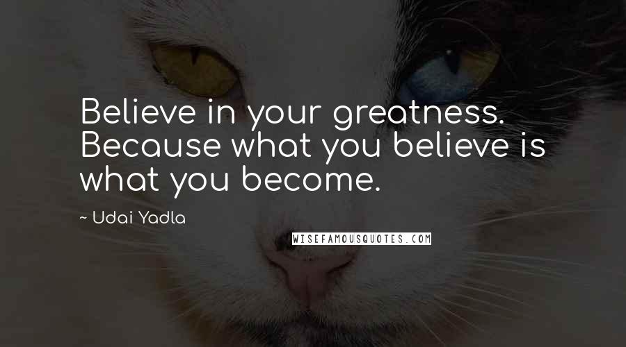Udai Yadla Quotes: Believe in your greatness. Because what you believe is what you become.
