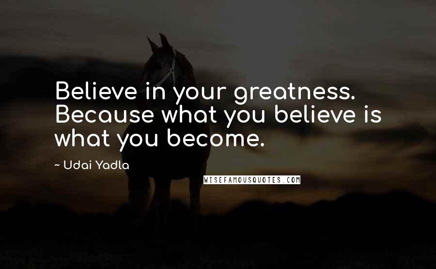 Udai Yadla Quotes: Believe in your greatness. Because what you believe is what you become.