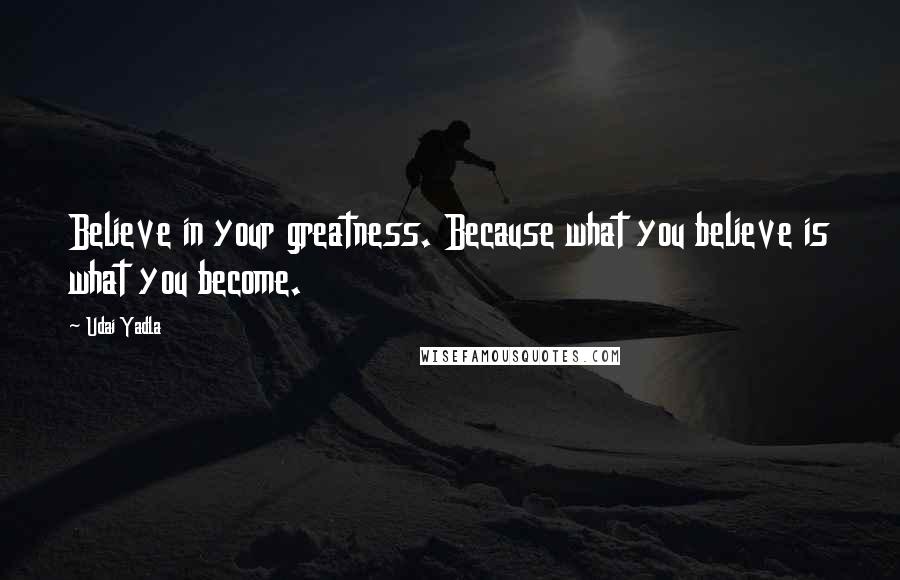 Udai Yadla Quotes: Believe in your greatness. Because what you believe is what you become.