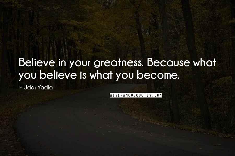 Udai Yadla Quotes: Believe in your greatness. Because what you believe is what you become.