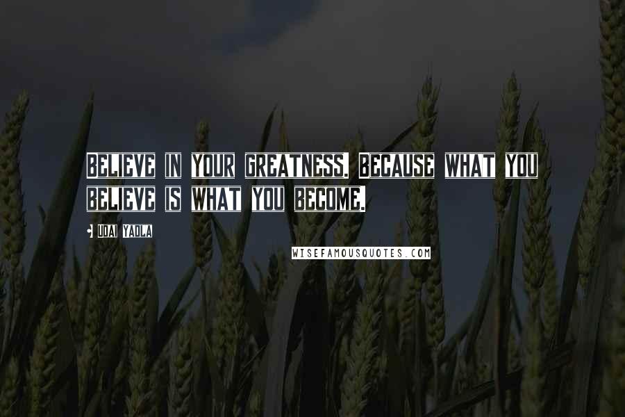 Udai Yadla Quotes: Believe in your greatness. Because what you believe is what you become.