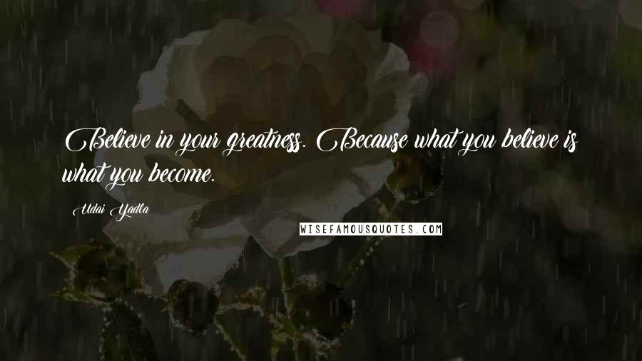 Udai Yadla Quotes: Believe in your greatness. Because what you believe is what you become.