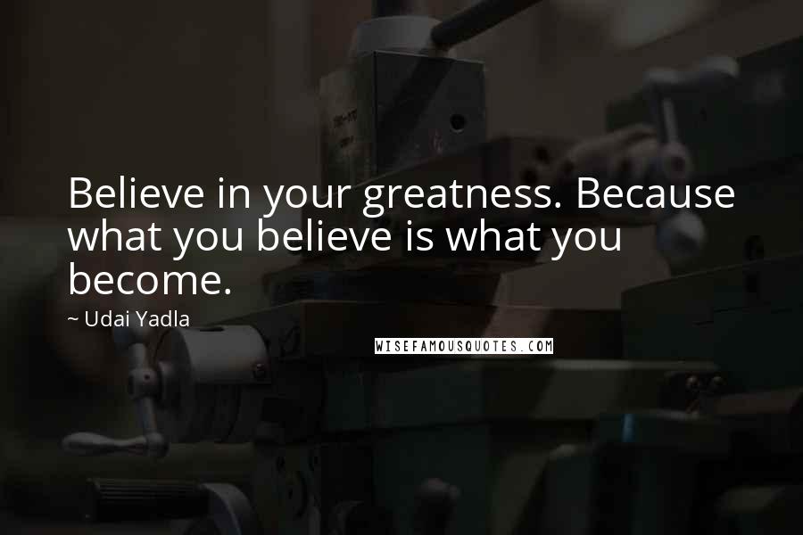 Udai Yadla Quotes: Believe in your greatness. Because what you believe is what you become.