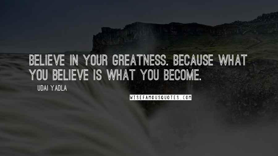 Udai Yadla Quotes: Believe in your greatness. Because what you believe is what you become.