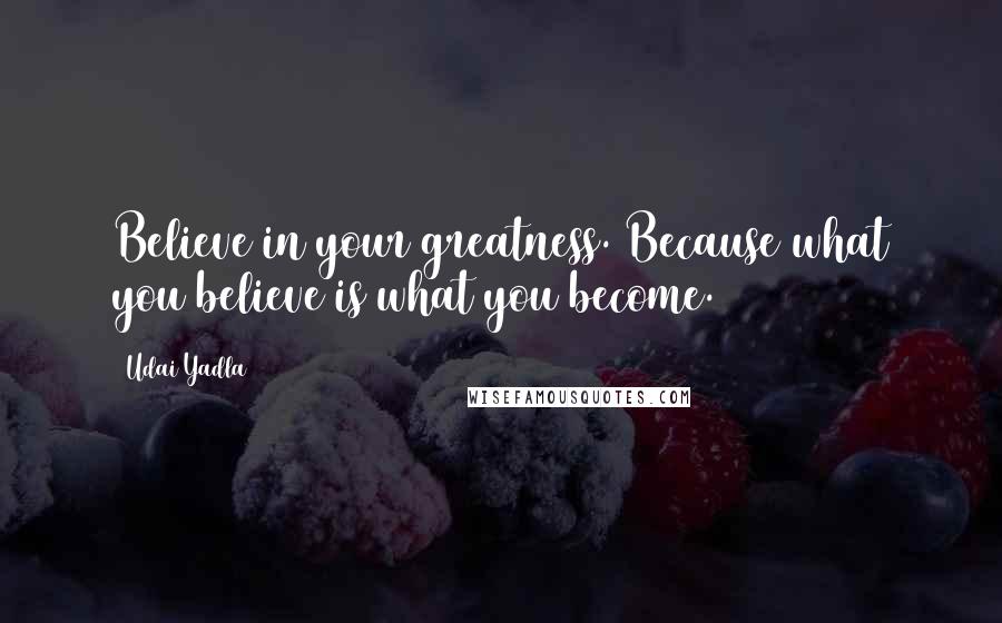 Udai Yadla Quotes: Believe in your greatness. Because what you believe is what you become.