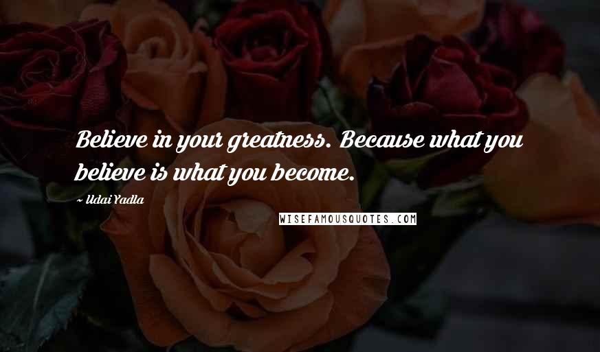 Udai Yadla Quotes: Believe in your greatness. Because what you believe is what you become.