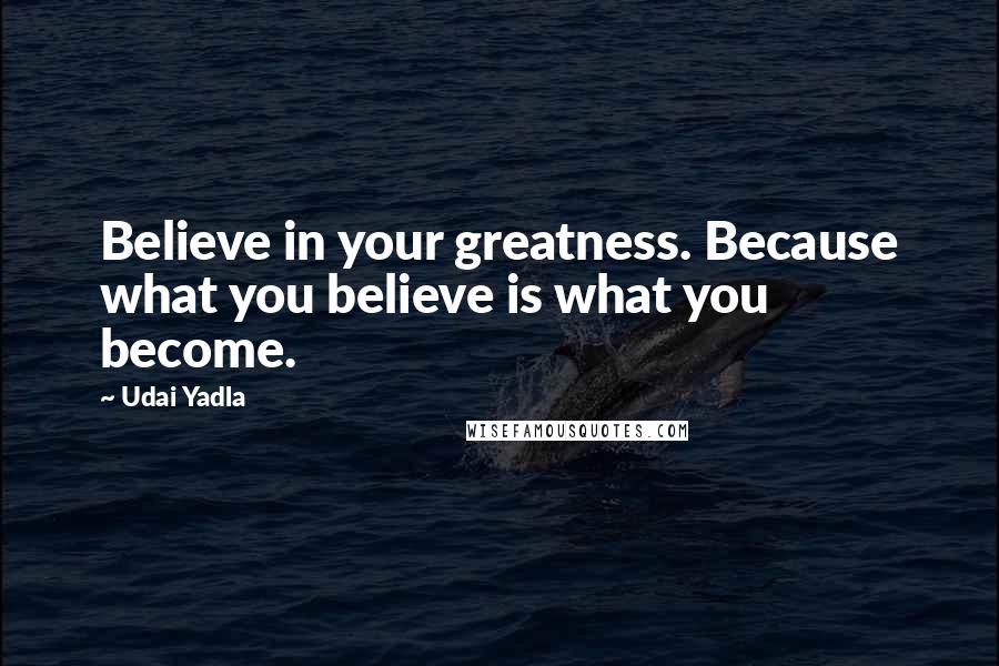 Udai Yadla Quotes: Believe in your greatness. Because what you believe is what you become.