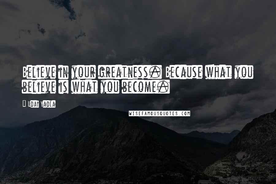 Udai Yadla Quotes: Believe in your greatness. Because what you believe is what you become.