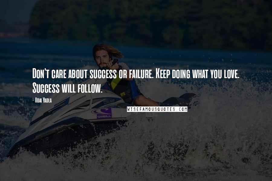 Udai Yadla Quotes: Don't care about success or failure. Keep doing what you love. Success will follow.