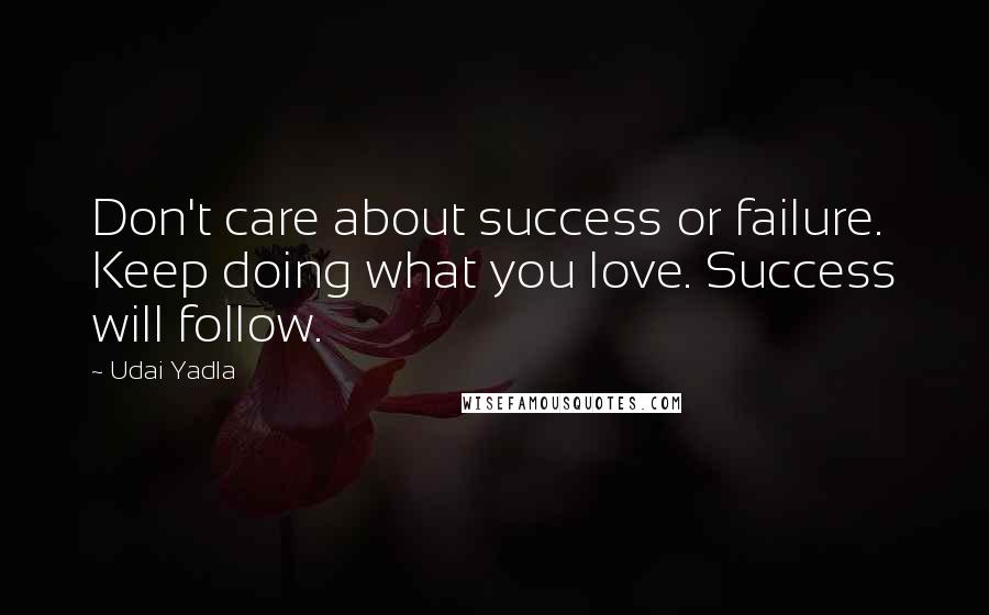 Udai Yadla Quotes: Don't care about success or failure. Keep doing what you love. Success will follow.