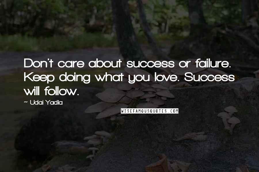 Udai Yadla Quotes: Don't care about success or failure. Keep doing what you love. Success will follow.