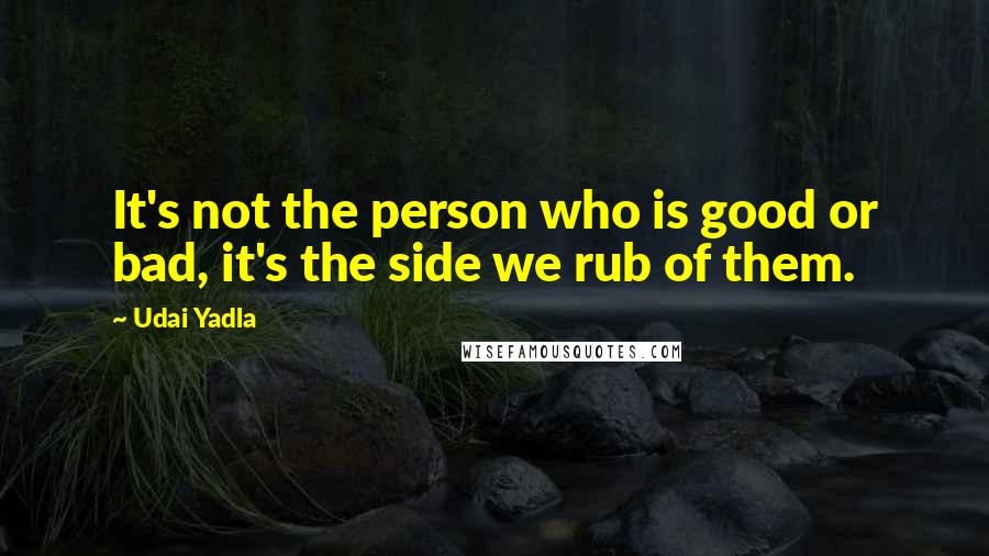 Udai Yadla Quotes: It's not the person who is good or bad, it's the side we rub of them.