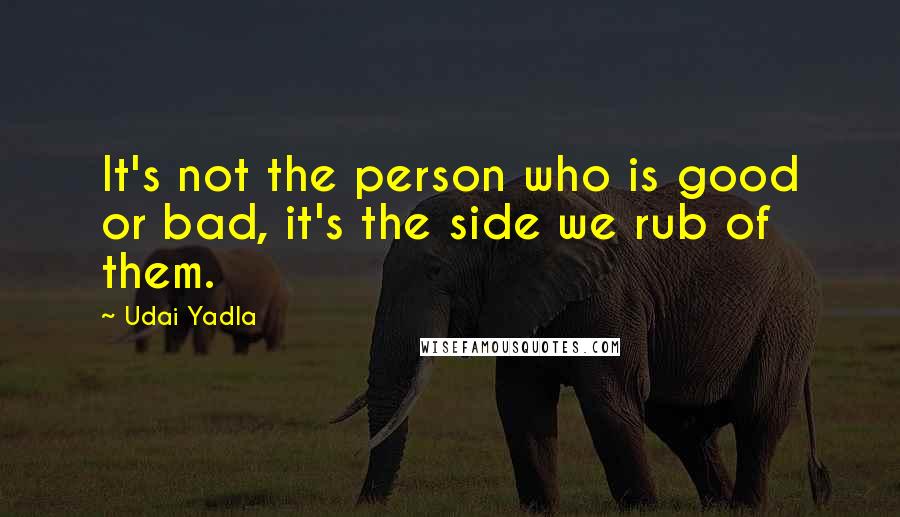 Udai Yadla Quotes: It's not the person who is good or bad, it's the side we rub of them.