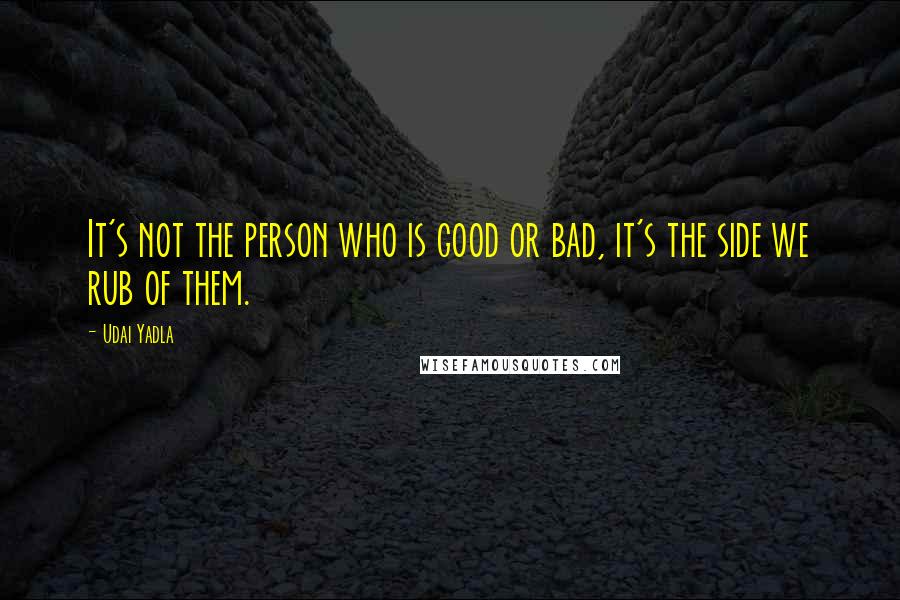 Udai Yadla Quotes: It's not the person who is good or bad, it's the side we rub of them.