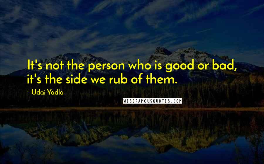 Udai Yadla Quotes: It's not the person who is good or bad, it's the side we rub of them.