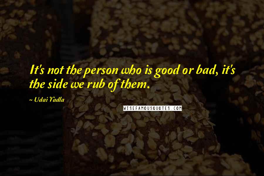 Udai Yadla Quotes: It's not the person who is good or bad, it's the side we rub of them.