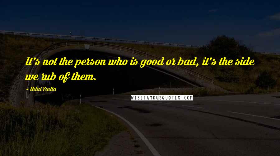 Udai Yadla Quotes: It's not the person who is good or bad, it's the side we rub of them.