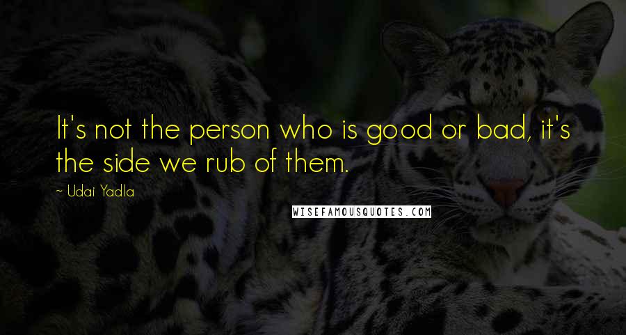 Udai Yadla Quotes: It's not the person who is good or bad, it's the side we rub of them.