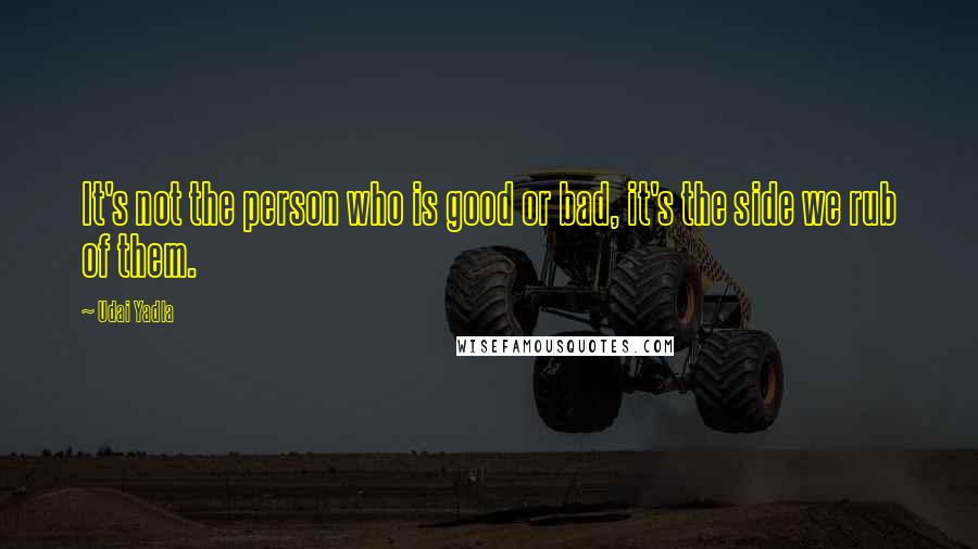 Udai Yadla Quotes: It's not the person who is good or bad, it's the side we rub of them.