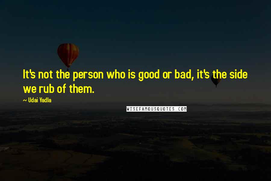 Udai Yadla Quotes: It's not the person who is good or bad, it's the side we rub of them.