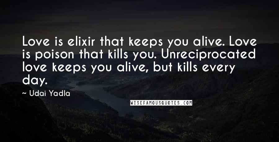 Udai Yadla Quotes: Love is elixir that keeps you alive. Love is poison that kills you. Unreciprocated love keeps you alive, but kills every day.