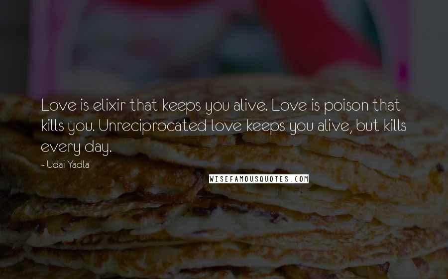 Udai Yadla Quotes: Love is elixir that keeps you alive. Love is poison that kills you. Unreciprocated love keeps you alive, but kills every day.