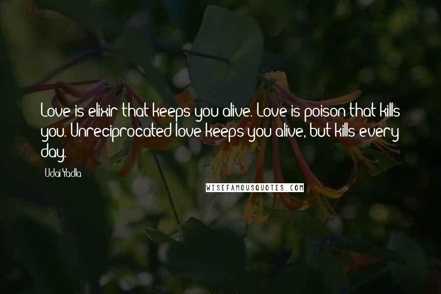 Udai Yadla Quotes: Love is elixir that keeps you alive. Love is poison that kills you. Unreciprocated love keeps you alive, but kills every day.